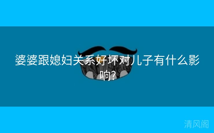 婆婆跟媳妇关系好坏对儿子有什么影响?  第2张