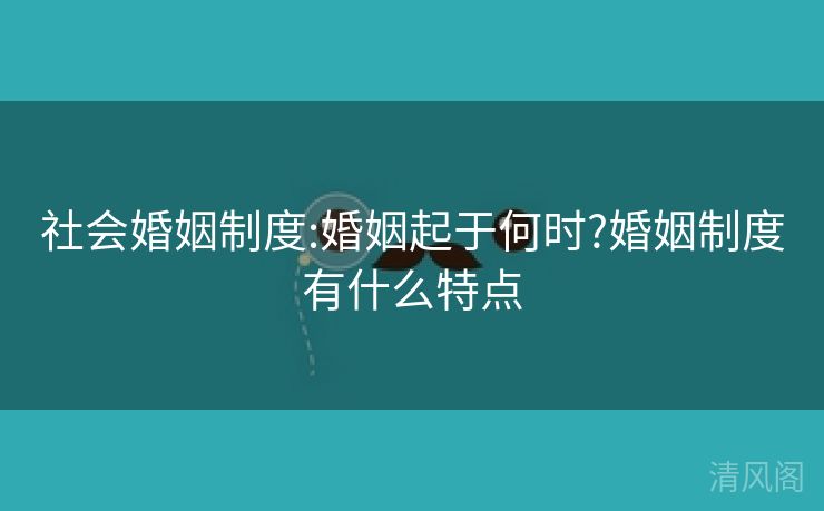 大众婚姻制度:婚姻起于何时?婚姻制度有什么特点 第2张