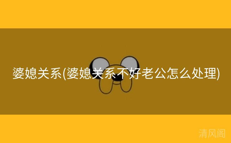 婆媳关系〔婆媳关系不好老公怎么处理〕  第2张