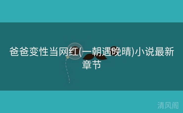 爸爸变性当网红〔一朝遇晚晴〕小说最新章节  第3张