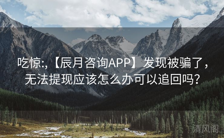 吃惊:,【辰月咨询APP】发现被骗,无法提现应该怎么办可以追回吗? 第1张