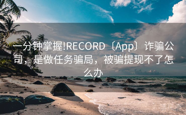 一分钟掌握!RECORD〔App〕诈骗公司，是做任务骗局，被骗提现不怎么办  第2张
