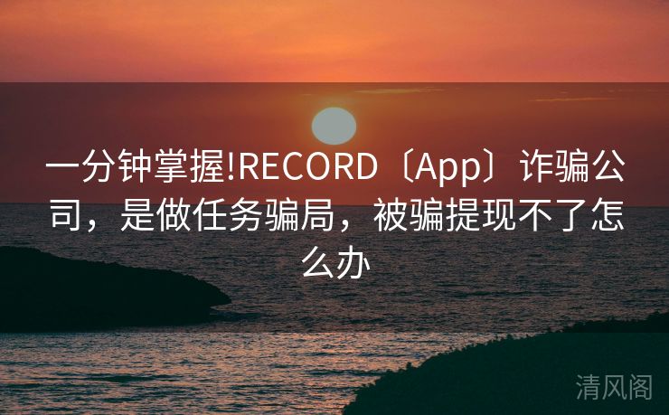 一分钟掌握!RECORD〔App〕诈骗公司，是做任务骗局，被骗提现不怎么办  第3张
