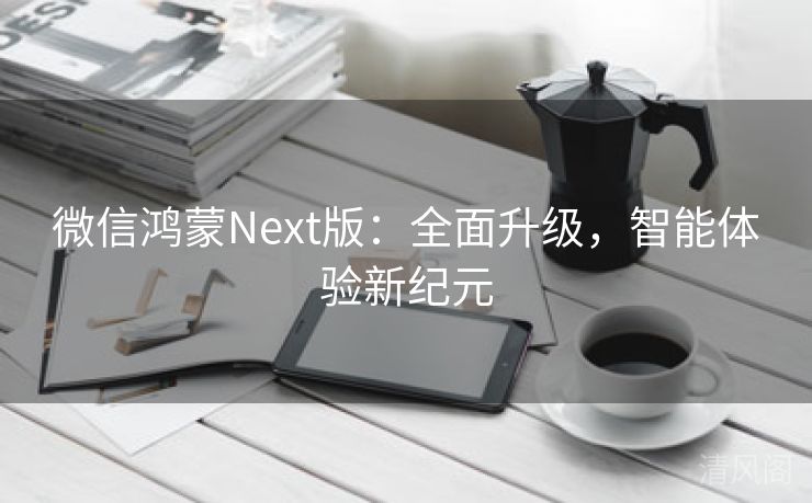 微信鸿蒙Next版:全面升级,智能体验新纪元 第2张