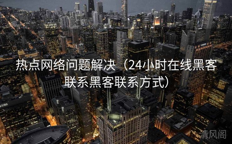 热点网络难题搞定〔24小时在线黑客联系黑客联系方法〕 第1张
