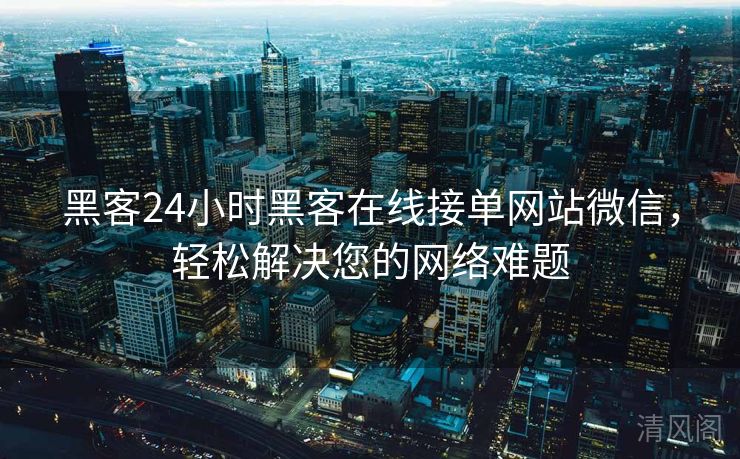 黑客24小时黑客在线接单网站微信，轻松搞定您网络难题  第1张