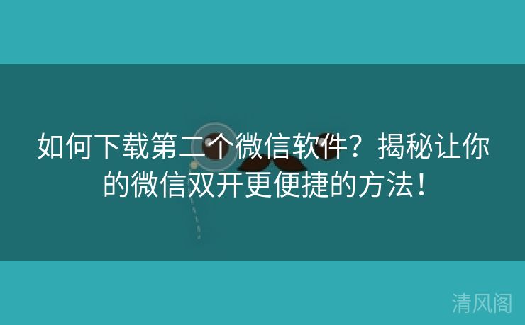 如何下载第二个微信应用？揭秘让你微信双开更便捷方法！  第2张