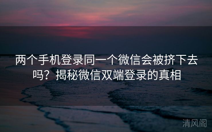 两个手机登录同一个微信会被挤下去吗？揭秘微信双端登录事实  第1张