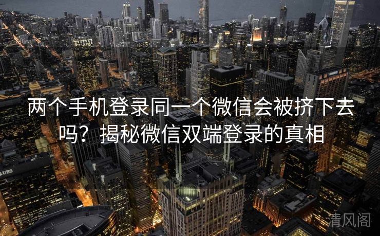 两个手机登录同一个微信会被挤下去吗？揭秘微信双端登录事实  第3张