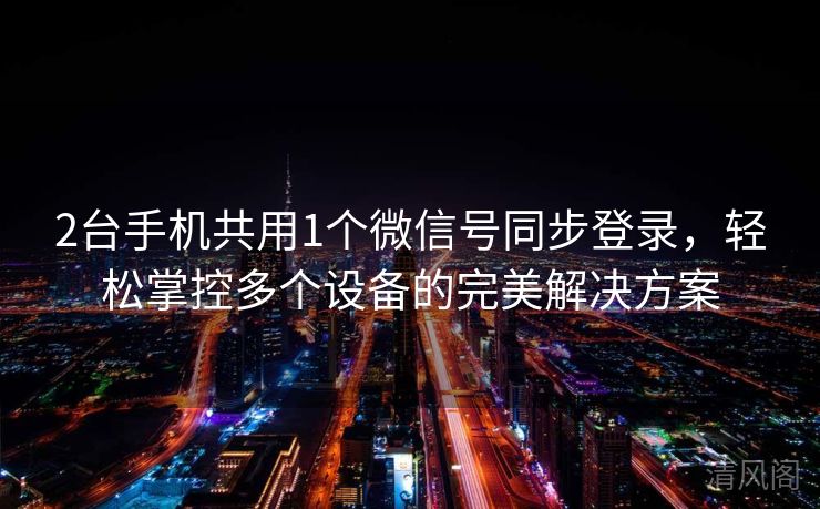 2台手机共用1个微信号同步登录,轻松掌控多个设备完美搞定方案  第1张