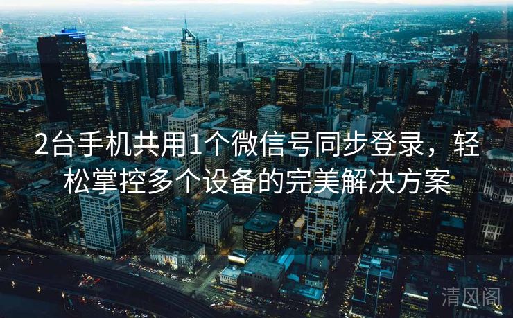 2台手机共用1个微信号同步登录,轻松掌控多个设备完美搞定方案  第3张