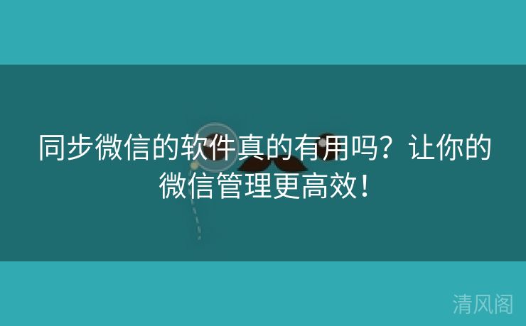 同步微信应用真有用吗？让你微信管理更全效！  第1张