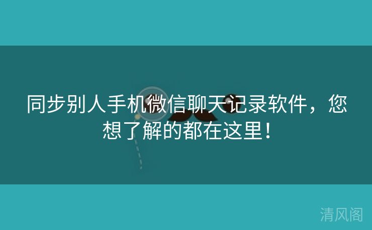 同步别人手机微信聊天记录应用,您想解都在这里!  第3张