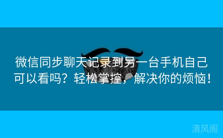 微信同步聊天记录到另一台手机自己可以看吗？轻松掌控，搞定你烦恼！  第1张