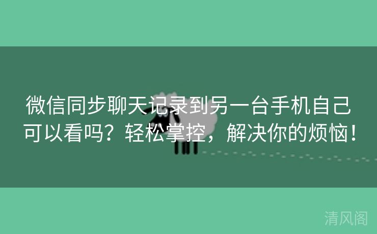 微信同步聊天记录到另一台手机自己可以看吗？轻松掌控，搞定你烦恼！  第3张