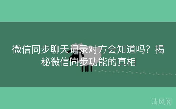 微信同步聊天记录对方会晓得吗？揭秘微信同步功能事实  第1张