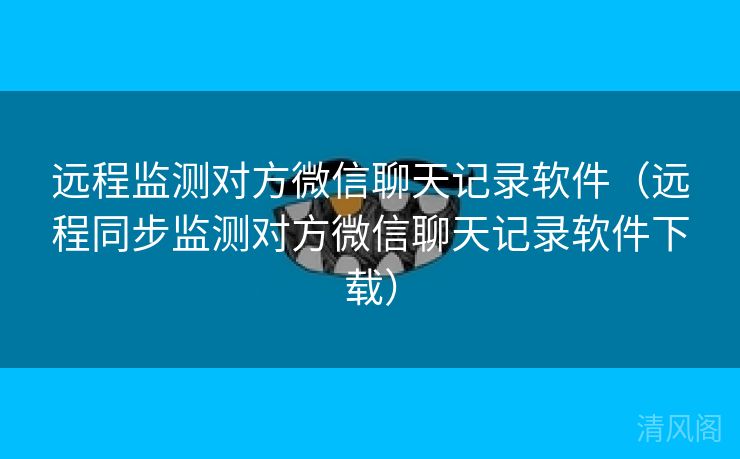 远程监测对方微信聊天记录应用〔远程同步监测对方微信聊天记录应用下载〕  第2张