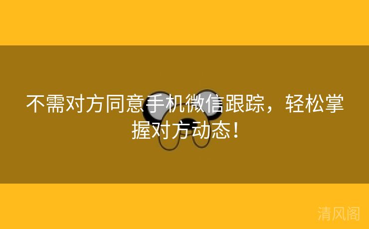不需对方同意手机微信跟踪,轻松掌握对方动态!  第1张