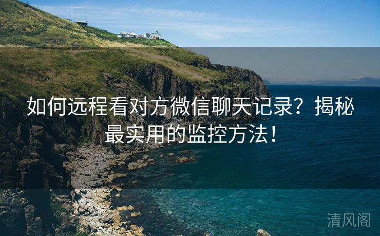 如何远程看对方微信聊天记录？揭秘最实用监控方法！  第1张