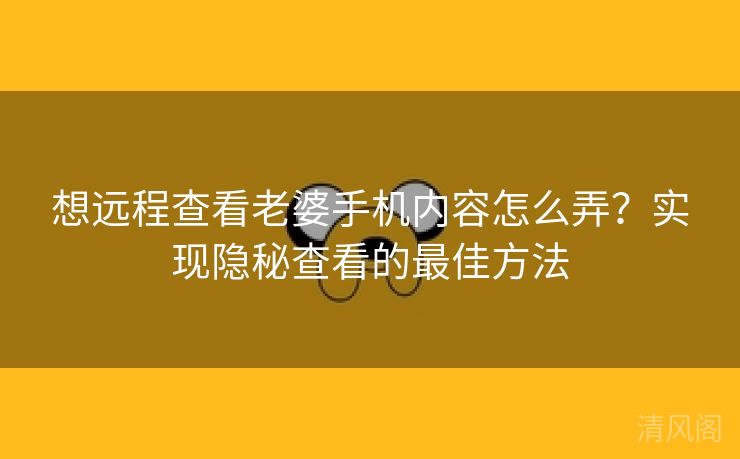 想远程查看老婆手机内容怎么弄?实行隐秘查看最优方法  第1张