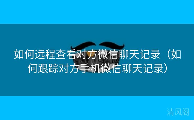 如何远程查看对方微信聊天记录〔如何跟踪对方手机微信聊天记录〕  第2张