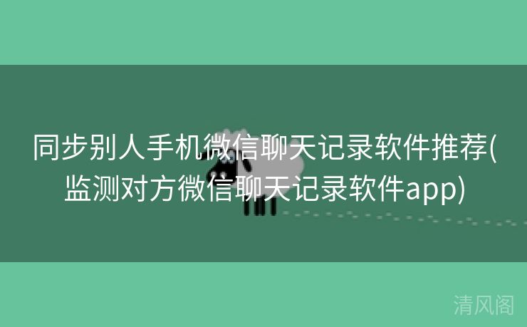 同步别人手机微信聊天记录应用专家推荐〔监测对方微信聊天记录应用app〕  第1张