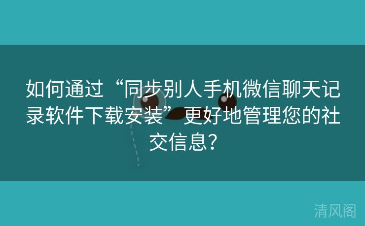 如何经由“同步别人手机微信聊天记录应用下载安装”更好地管理您社交信息?  第2张