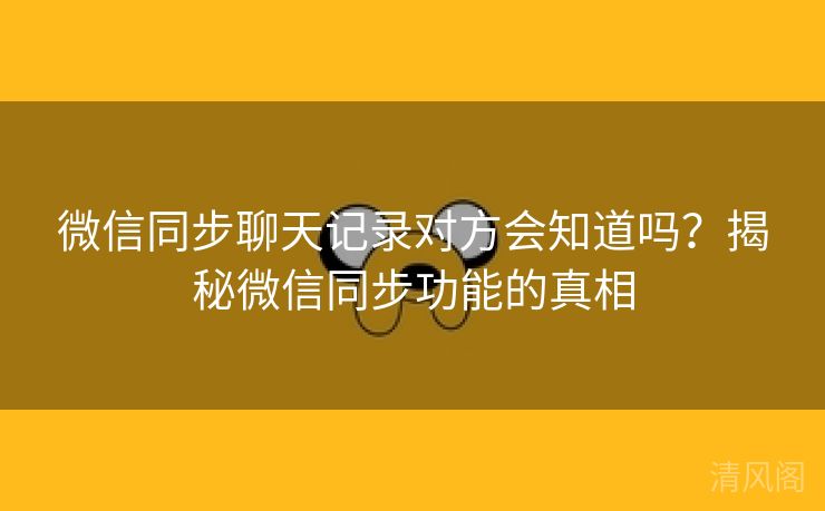 微信同步聊天记录对方会晓得吗？揭秘微信同步功能事实  第3张