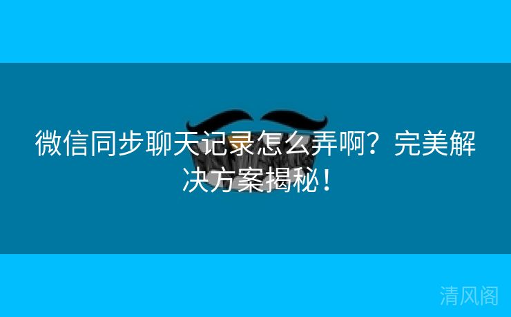 微信同步聊天记录怎么弄啊?完美搞定方案揭秘!  第1张