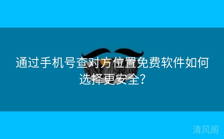 经由手机号查对方位置全民免单应用如何选择更保险?  第3张
