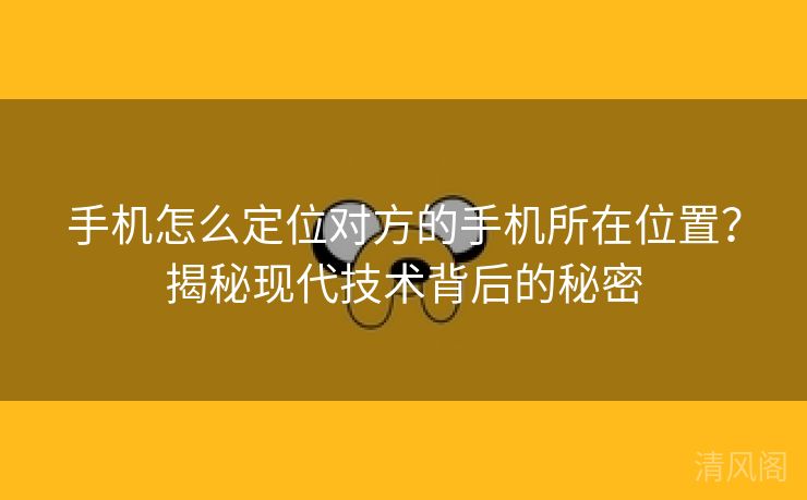 手机怎么定位对方手机所在位置?揭秘现代技术背后秘密  第1张