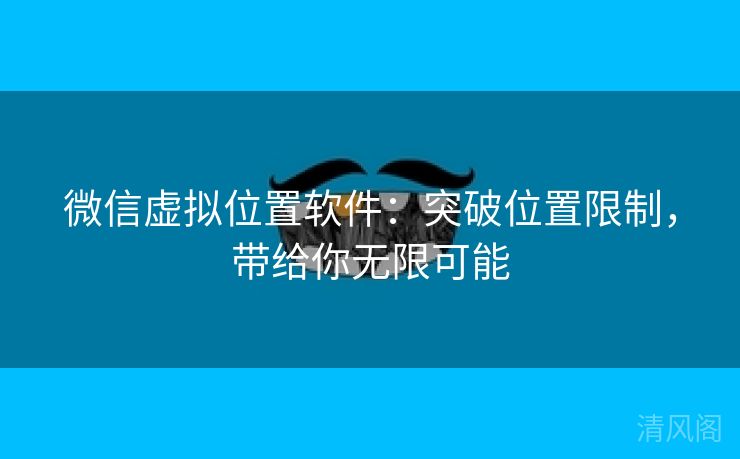 微信虚拟位置应用:突破位置限制,带给你无限大概  第1张