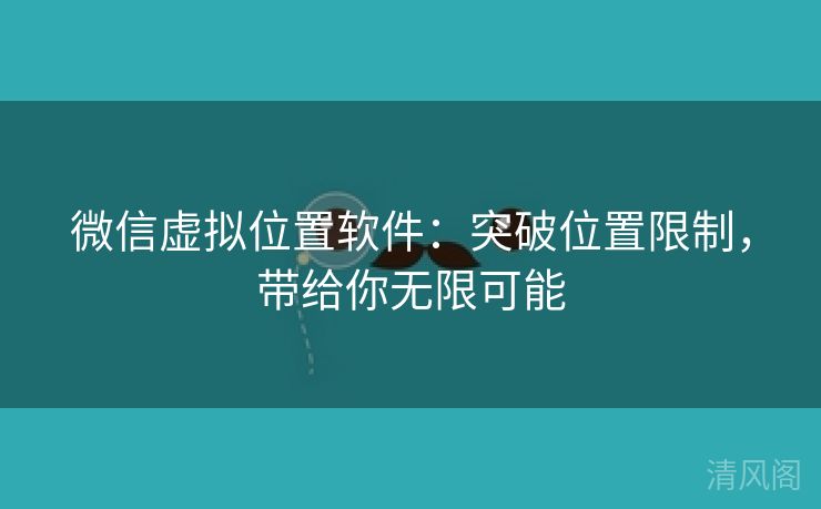 微信虚拟位置应用:突破位置限制,带给你无限大概  第2张
