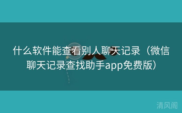 什么应用能查看别人聊天记录〔微信聊天记录查找助手app全民免单版〕  第2张