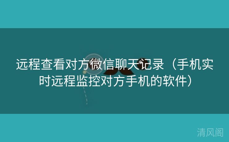 远程查看对方微信聊天记录〔手机实时远程监控对方手机应用〕  第1张