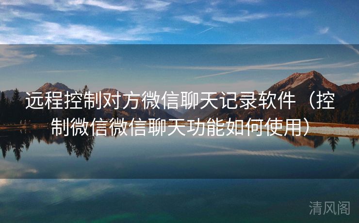 远程控制对方微信聊天记录应用〔控制微信微信聊天功能如何运用〕  第2张