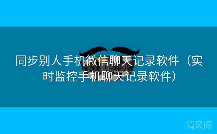 同步别人手机微信聊天记录应用〔实时监控手机聊天记录应用〕  第3张
