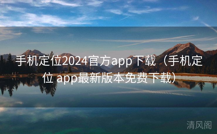 手机定位2024官方app下载〔手机定位 app最新版本全民免单下载〕  第1张