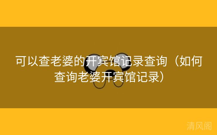 可以查老婆开宾馆记录查询〔如何查询老婆开宾馆记录〕  第1张