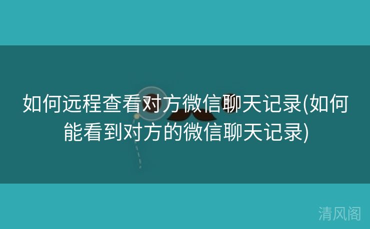 如何远程查看对方微信聊天记录〔如何能看到对方微信聊天记录〕 第1张
