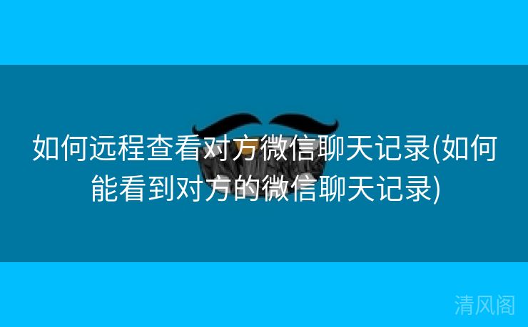 如何远程查看对方微信聊天记录〔如何能看到对方微信聊天记录〕 第3张