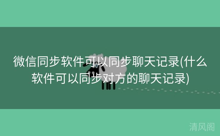 微信同步应用可以同步聊天记录〔什么应用可以同步对方聊天记录〕  第3张