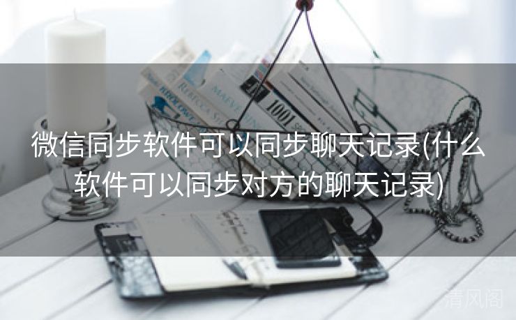 微信同步应用可以同步聊天记录〔什么应用可以同步对方聊天记录〕  第2张