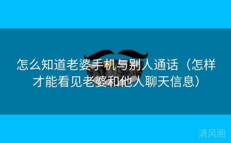 怎么晓得老婆手机与别人通话〔怎样才能看见老婆、他人聊天信息〕 第1张