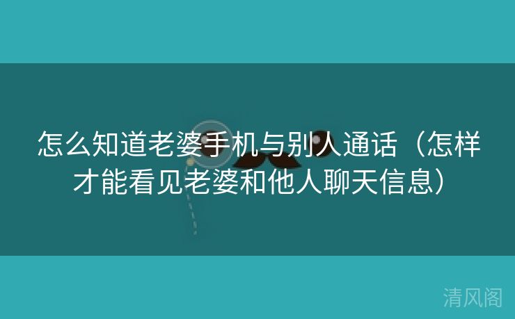 怎么晓得老婆手机与别人通话〔怎样才能看见老婆、他人聊天信息〕 第2张