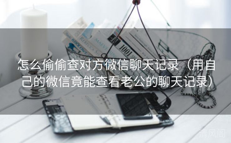 怎么偷偷查对方微信聊天记录〔用自己微信竟能查看老公聊天记录〕 第1张