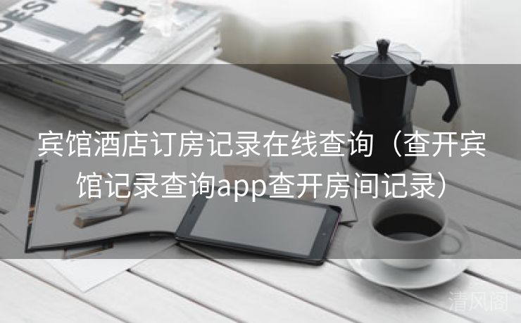 宾馆酒店订房记录在线查询〔查开宾馆记录查询app查开房间记录〕 第1张