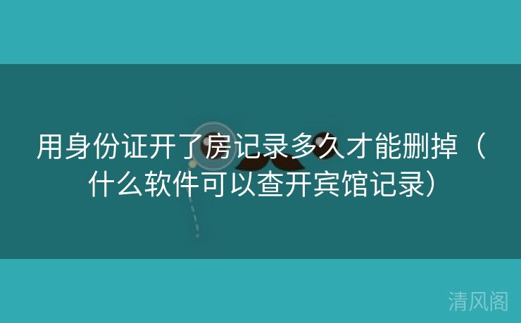 用身份证开房记录多久才能删掉〔什么应用可以查开宾馆记录〕  第3张