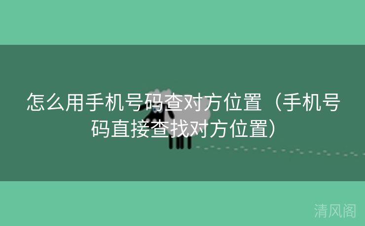 怎么用手机号码查对方位置〔手机号码直接查找对方位置〕  第3张