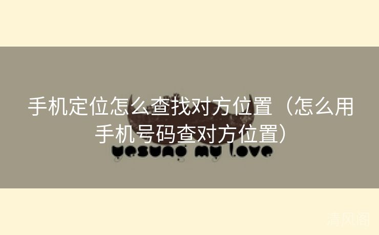 手机定位怎么查找对方位置〔怎么用手机号码查对方位置〕  第2张